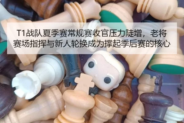 T1战队夏季赛常规赛收官压力陡增，老将赛场指挥与新人轮换成为撑起季后赛的核心